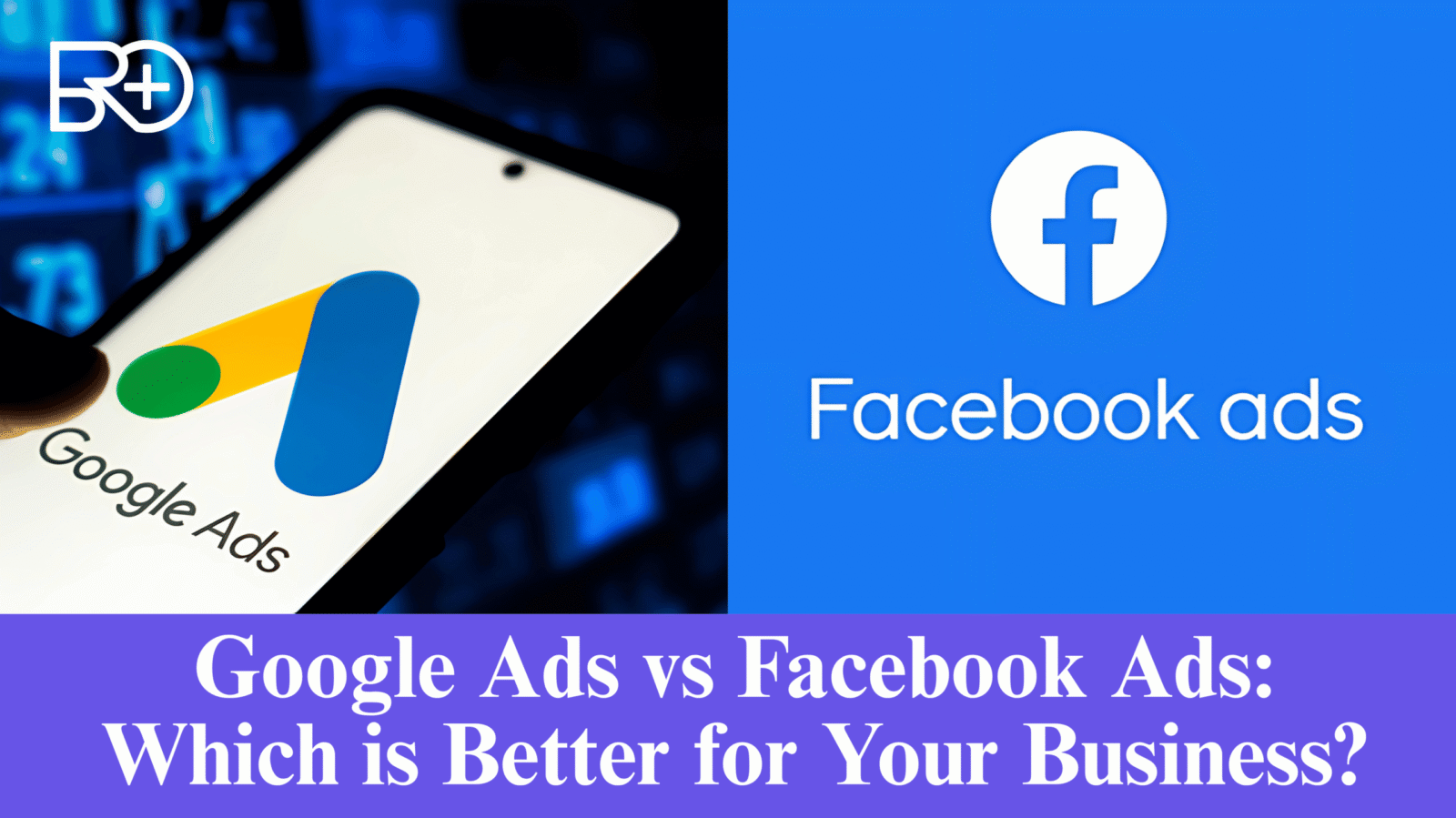 Google Ads vs Facebook Ads: Which is Better for Your Business?